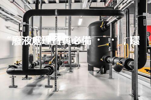 “廢液處理資質必備，環(huán)保專家助力綠色以后”